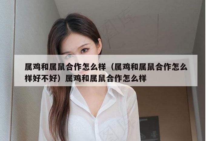 属鸡和属鼠合作怎么样（属鸡和属鼠合作怎么样好不好）属鸡和属鼠合作怎么样